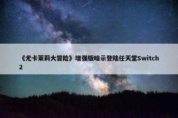 《尤卡莱莉大冒险》增强版暗示登陆任天堂Switch2