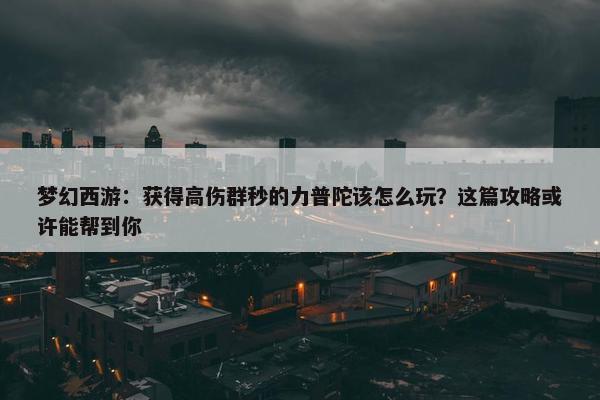 梦幻西游：获得高伤群秒的力普陀该怎么玩？这篇攻略或许能帮到你