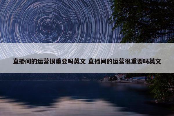 直播间的运营很重要吗英文 直播间的运营很重要吗英文