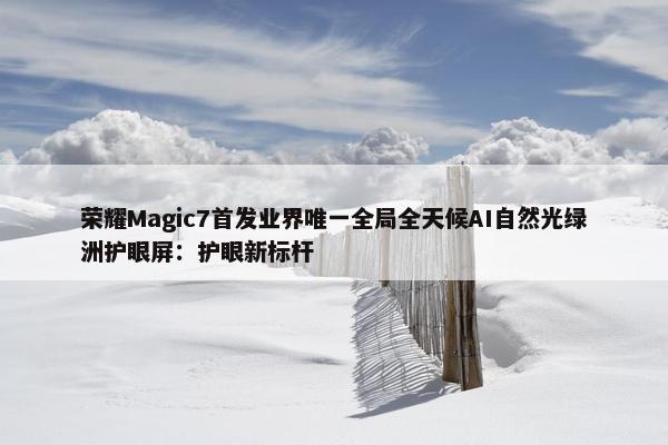 荣耀Magic7首发业界唯一全局全天候AI自然光绿洲护眼屏：护眼新标杆