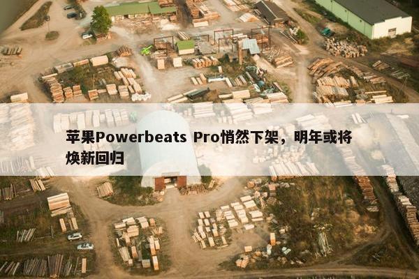 苹果Powerbeats Pro悄然下架，明年或将焕新回归