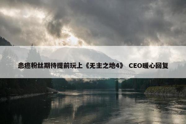 患癌粉丝期待提前玩上《无主之地4》 CEO暖心回复