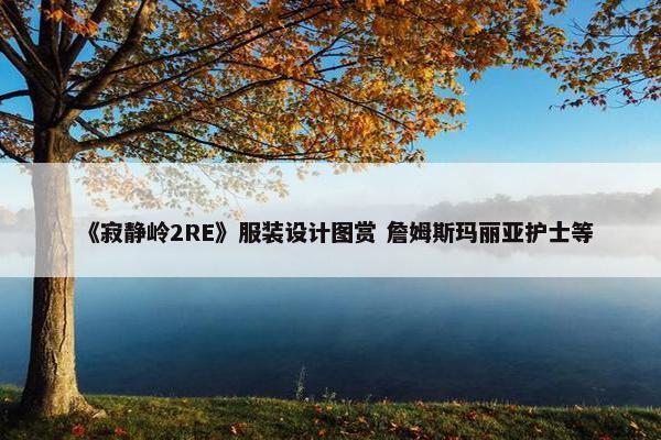 《寂静岭2RE》服装设计图赏 詹姆斯玛丽亚护士等