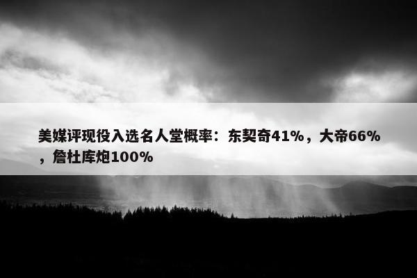 美媒评现役入选名人堂概率：东契奇41%，大帝66%，詹杜库炮100%