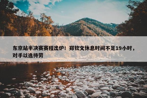 东京站半决赛赛程出炉！郑钦文休息时间不足19小时，对手以逸待劳