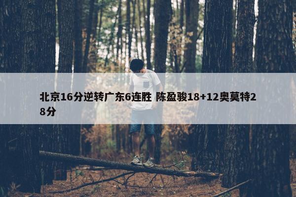 北京16分逆转广东6连胜 陈盈骏18+12奥莫特28分