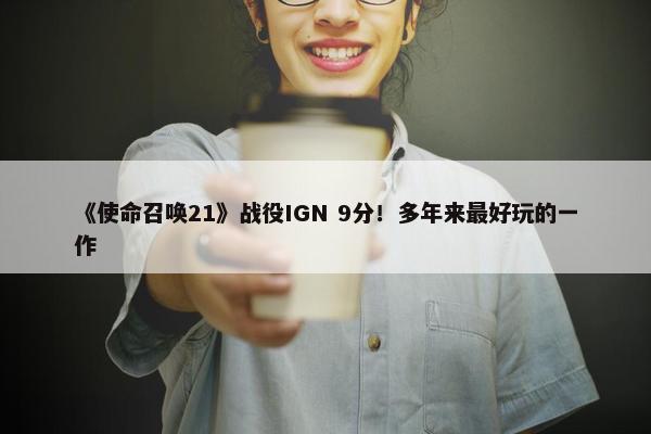 《使命召唤21》战役IGN 9分！多年来最好玩的一作