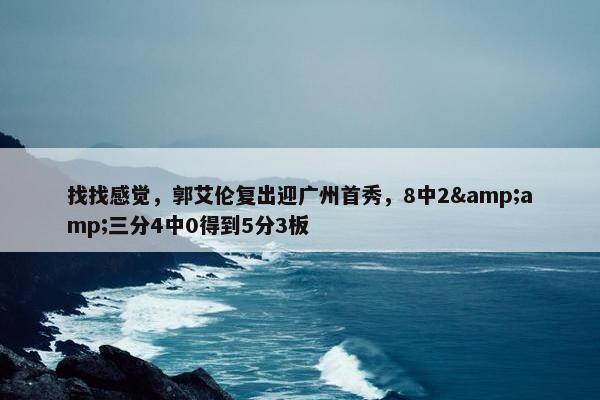 找找感觉，郭艾伦复出迎广州首秀，8中2&amp;三分4中0得到5分3板