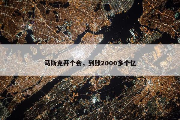 马斯克开个会，到账2000多个亿