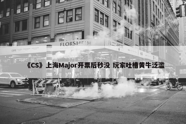 《CS》上海Major开票后秒没 玩家吐槽黄牛泛滥