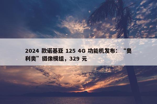 2024 款诺基亚 125 4G 功能机发布：“奥利奥”摄像模组，329 元