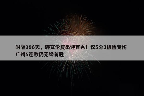 时隔296天，郭艾伦复出迎首秀！仅5分3板险受伤 广州5连败仍无缘首胜