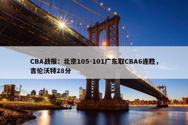 CBA战报：北京105-101广东取CBA6连胜，吉伦沃特28分