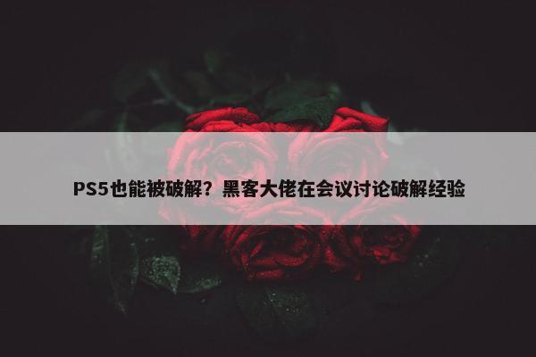 PS5也能被破解？黑客大佬在会议讨论破解经验