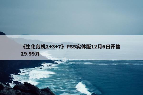 《生化危机2+3+7》PS5实体版12月6日开售 29.99刀