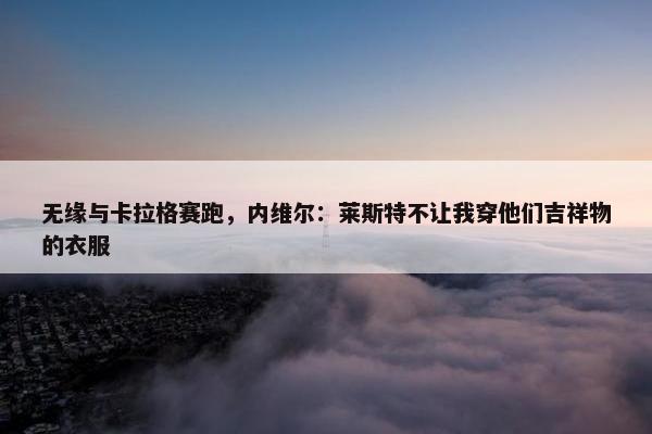 无缘与卡拉格赛跑，内维尔：莱斯特不让我穿他们吉祥物的衣服