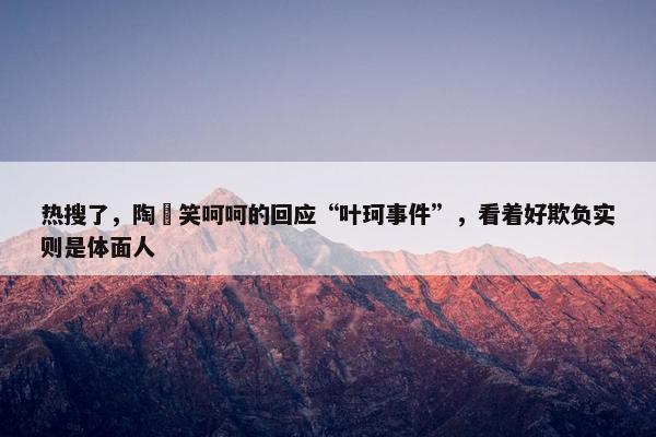 热搜了，陶喆笑呵呵的回应“叶珂事件”，看着好欺负实则是体面人