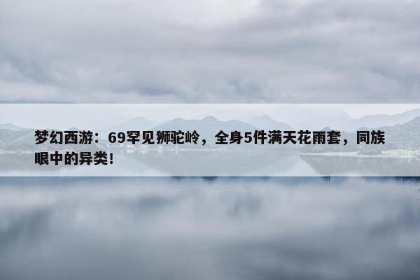 梦幻西游：69罕见狮驼岭，全身5件满天花雨套，同族眼中的异类！