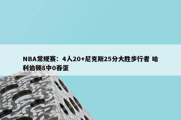 NBA常规赛：4人20+尼克斯25分大胜步行者 哈利伯顿8中0吞蛋