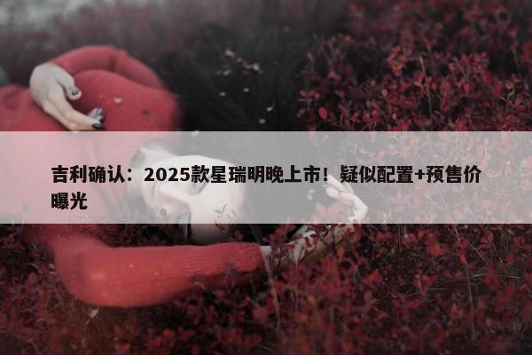 吉利确认：2025款星瑞明晚上市！疑似配置+预售价曝光