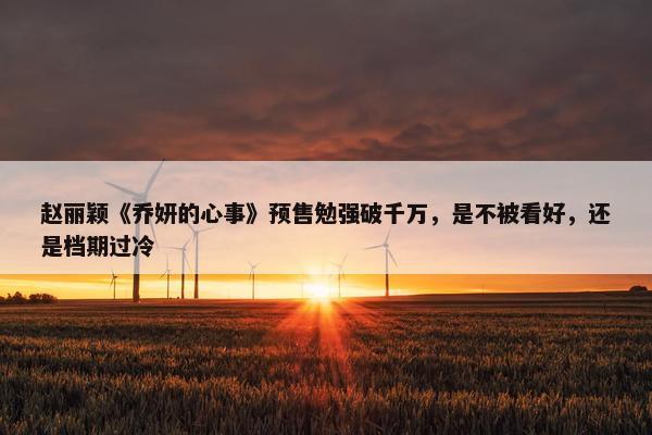 赵丽颖《乔妍的心事》预售勉强破千万，是不被看好，还是档期过冷