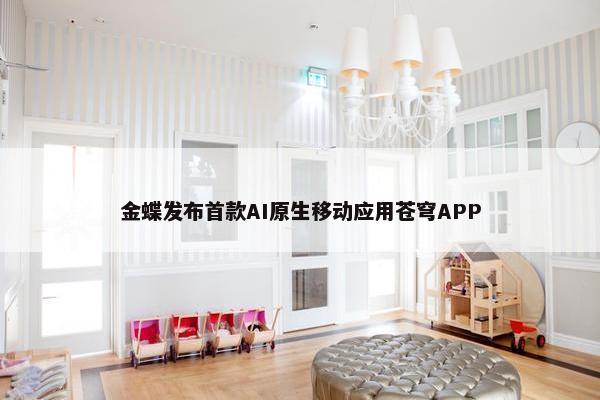 金蝶发布首款AI原生移动应用苍穹APP