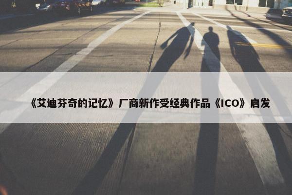 《艾迪芬奇的记忆》厂商新作受经典作品《ICO》启发