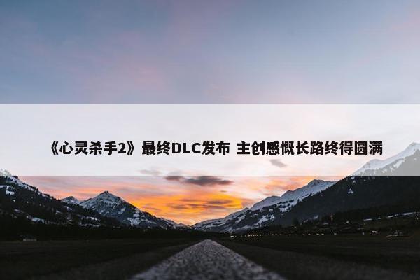 《心灵杀手2》最终DLC发布 主创感慨长路终得圆满