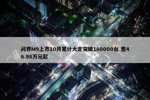 问界M9上市10月累计大定突破160000台 售46.98万元起