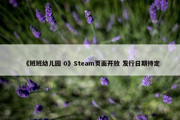 《班班幼儿园 0》Steam页面开放 发行日期待定