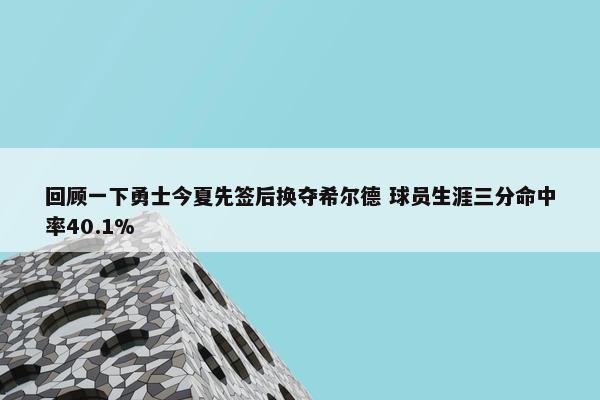 回顾一下勇士今夏先签后换夺希尔德 球员生涯三分命中率40.1%