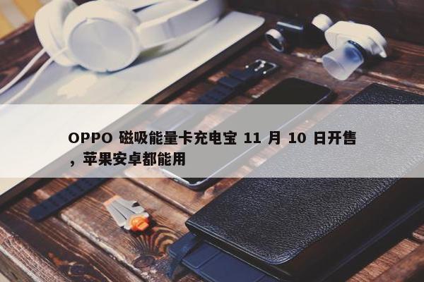 OPPO 磁吸能量卡充电宝 11 月 10 日开售，苹果安卓都能用