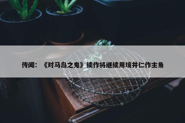 传闻：《对马岛之鬼》续作将继续用境井仁作主角