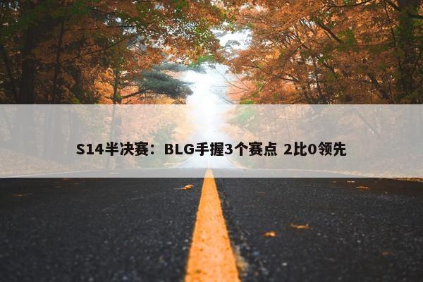 S14半决赛：BLG手握3个赛点 2比0领先