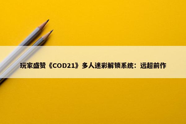 玩家盛赞《COD21》多人迷彩解锁系统：远超前作