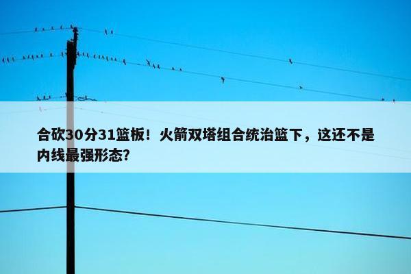 合砍30分31篮板！火箭双塔组合统治篮下，这还不是内线最强形态？