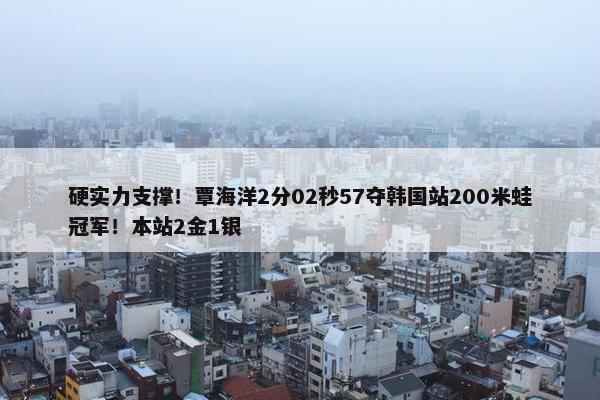 硬实力支撑！覃海洋2分02秒57夺韩国站200米蛙冠军！本站2金1银