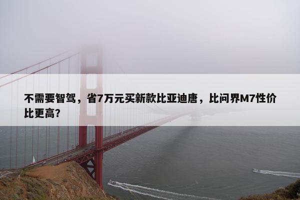 不需要智驾，省7万元买新款比亚迪唐，比问界M7性价比更高？