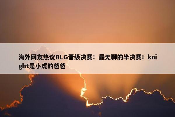 海外网友热议BLG晋级决赛：最无聊的半决赛！knight是小虎的爸爸