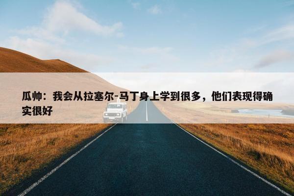 瓜帅：我会从拉塞尔-马丁身上学到很多，他们表现得确实很好