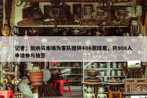 记者：伯纳乌本场为客队提供406张球票，共908人申请参与抽签