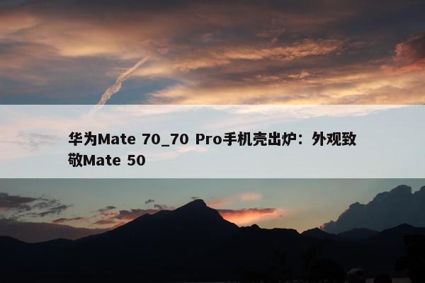 华为Mate 70_70 Pro手机壳出炉：外观致敬Mate 50