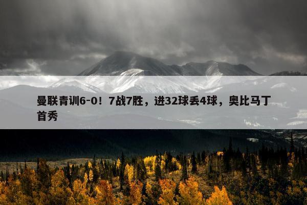 曼联青训6-0！7战7胜，进32球丢4球，奥比马丁首秀