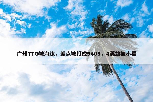 广州TTG被淘汰，差点被打成5408，4英雄被小看