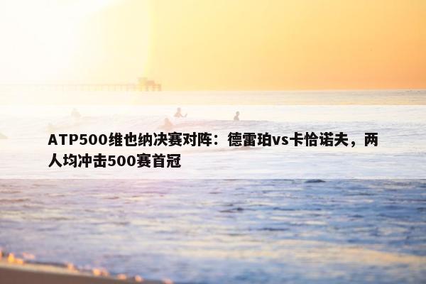 ATP500维也纳决赛对阵：德雷珀vs卡恰诺夫，两人均冲击500赛首冠