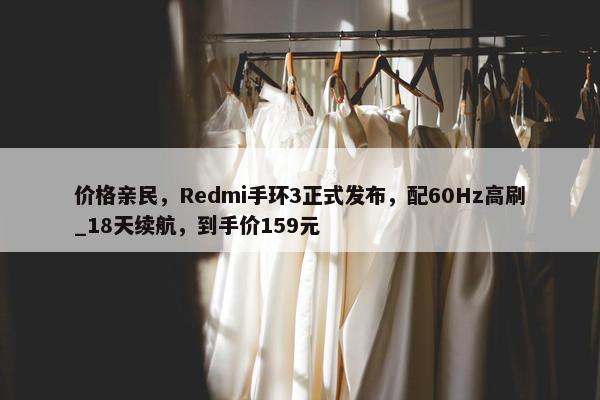 价格亲民，Redmi手环3正式发布，配60Hz高刷_18天续航，到手价159元