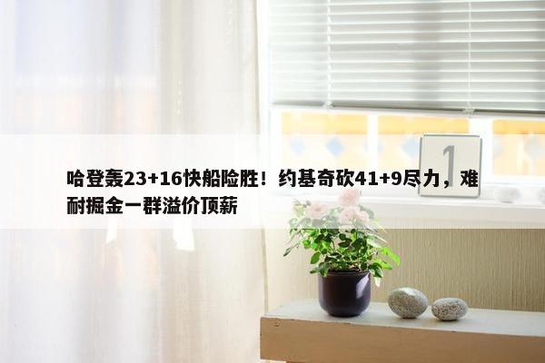 哈登轰23+16快船险胜！约基奇砍41+9尽力，难耐掘金一群溢价顶薪