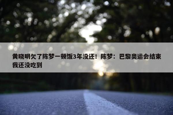 黄晓明欠了陈梦一顿饭3年没还！陈梦：巴黎奥运会结束我还没吃到