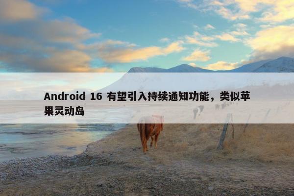 Android 16 有望引入持续通知功能，类似苹果灵动岛