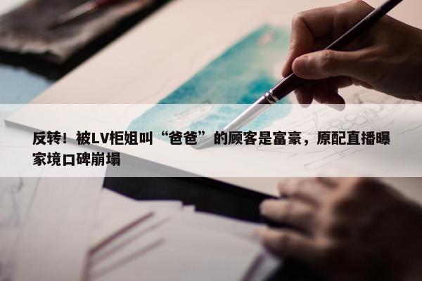 反转！被LV柜姐叫“爸爸”的顾客是富豪，原配直播曝家境口碑崩塌